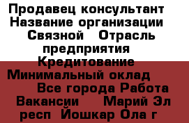 Продавец-консультант › Название организации ­ Связной › Отрасль предприятия ­ Кредитование › Минимальный оклад ­ 35 000 - Все города Работа » Вакансии   . Марий Эл респ.,Йошкар-Ола г.